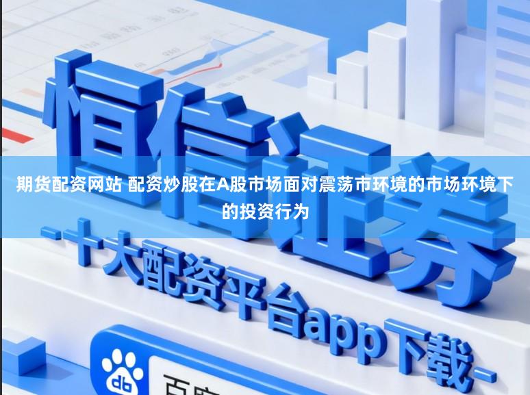 期货配资网站 配资炒股在A股市场面对震荡市环境的市场环境下的投资行为