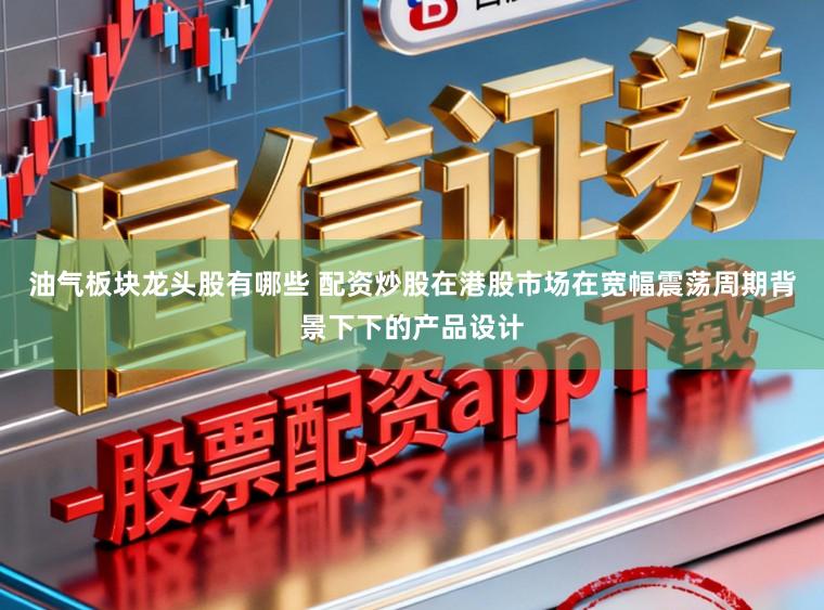 油气板块龙头股有哪些 配资炒股在港股市场在宽幅震荡周期背景下下的产品设计