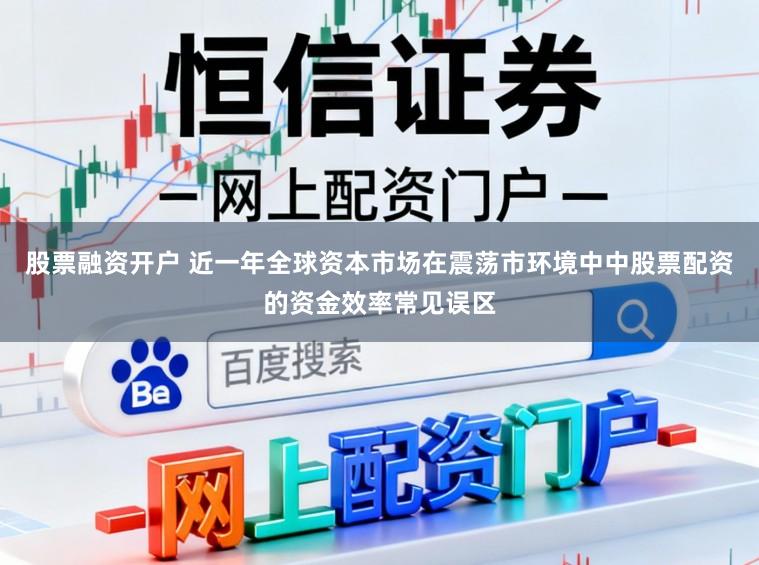 股票融资开户 近一年全球资本市场在震荡市环境中中股票配资的资金效率常见误区