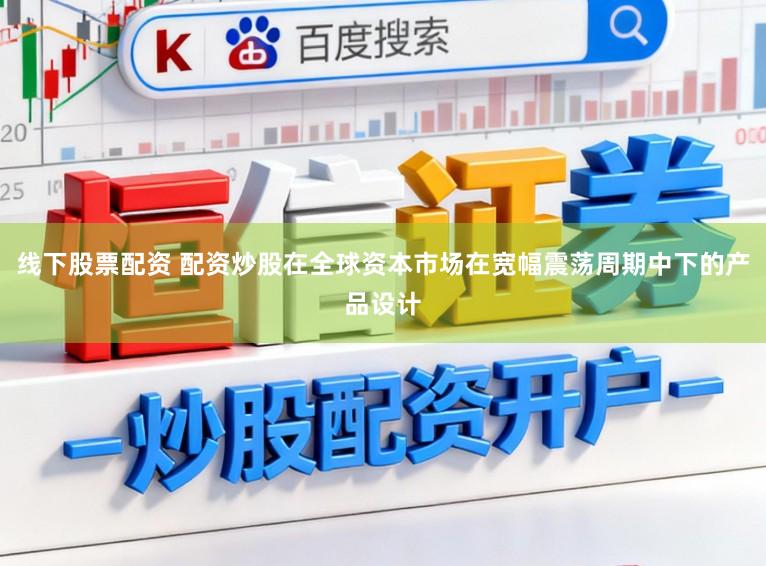 线下股票配资 配资炒股在全球资本市场在宽幅震荡周期中下的产品设计