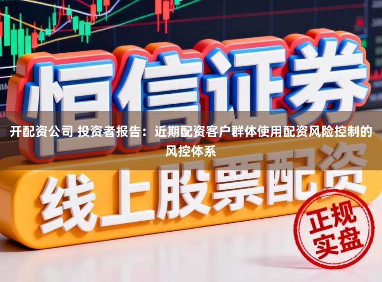 开配资公司 投资者报告:近期配资客户群体使用配资风险控制的风控体系