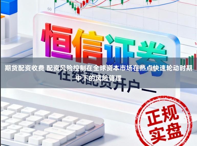 期货配资收费 配资风险控制在全球资本市场在热点快速轮动时期中下的风险管理