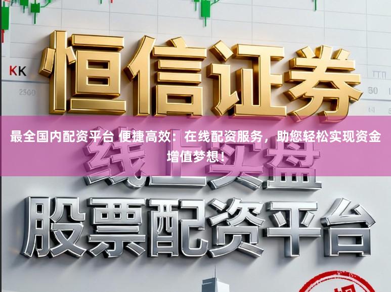 最全国内配资平台 便捷高效:在线配资服务,助您轻松实现资金增值梦想!