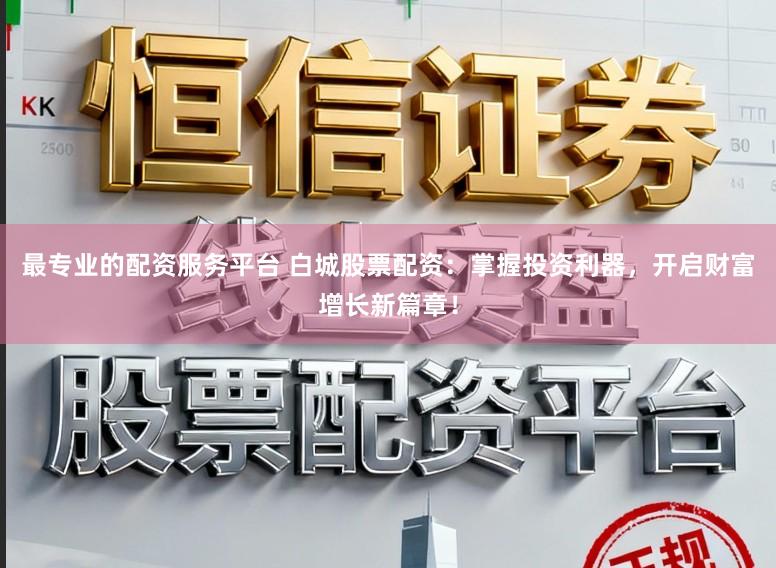 最专业的配资服务平台 白城股票配资：掌握投资利器，开启财富增长新篇章！