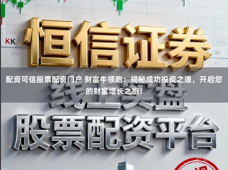 配资可信股票配资门户 财富牛领跑：揭秘成功投资之道，开启您的财富增长之旅！