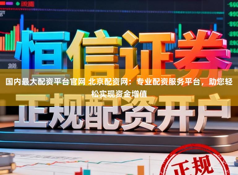 国内最大配资平台官网 北京配资网：专业配资服务平台，助您轻松实现资金增值