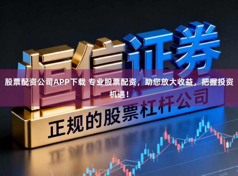 股票配资公司APP下载 专业股票配资，助您放大收益，把握投资机遇！