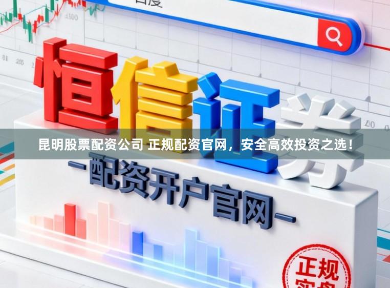 昆明股票配资公司 正规配资官网，安全高效投资之选！