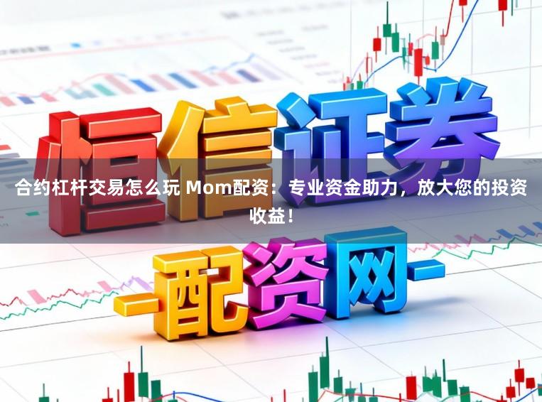 合约杠杆交易怎么玩 Mom配资:专业资金助力,放大您的投资收益!