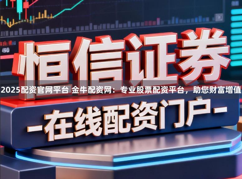 2025配资官网平台 金牛配资网：专业股票配资平台，助您财富增值