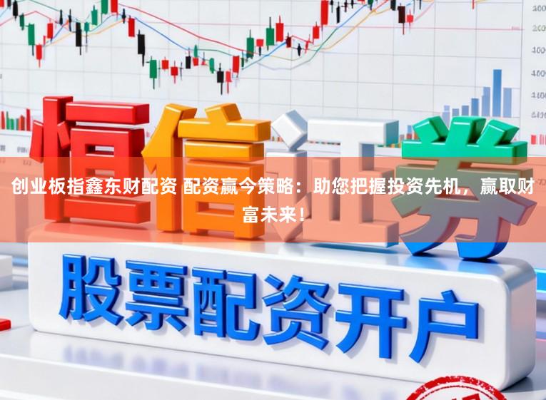 创业板指鑫东财配资 配资赢今策略:助您把握投资先机,赢取财富未来!