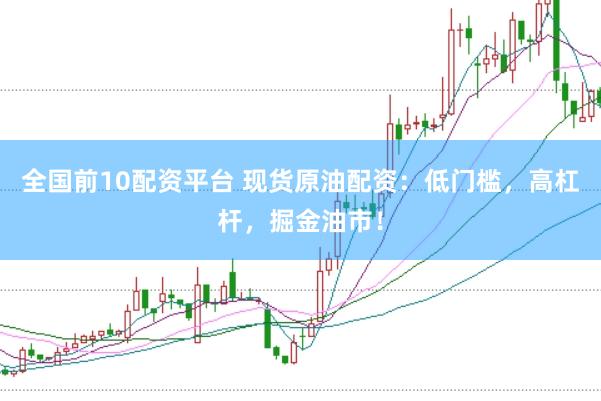 全国前10配资平台 现货原油配资:低门槛,高杠杆,掘金油市!