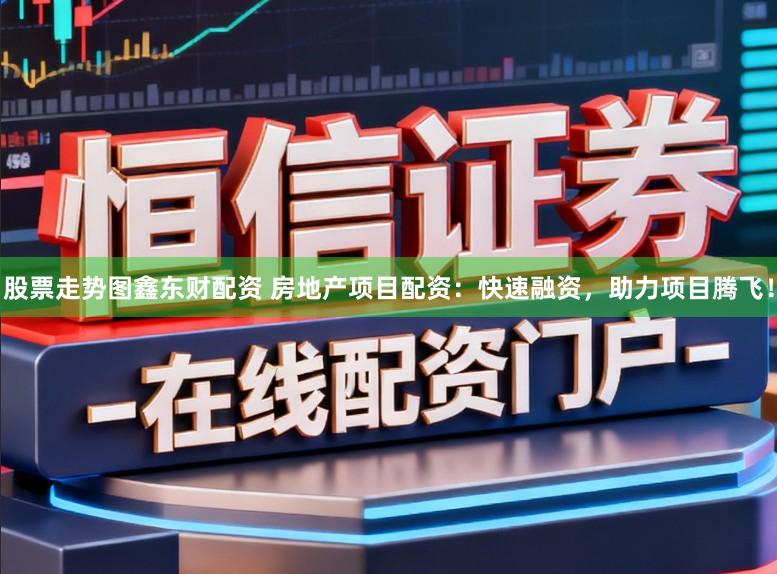 股票走势图鑫东财配资 房地产项目配资：快速融资，助力项目腾飞！
