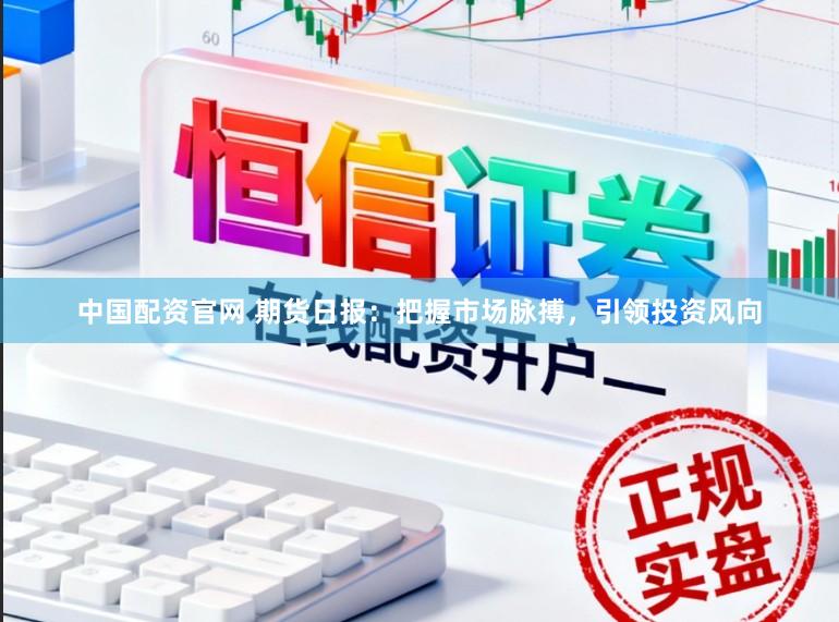 中国配资官网 期货日报：把握市场脉搏，引领投资风向