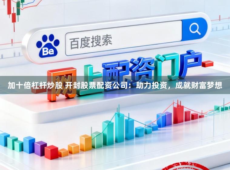 加十倍杠杆炒股 开封股票配资公司：助力投资，成就财富梦想