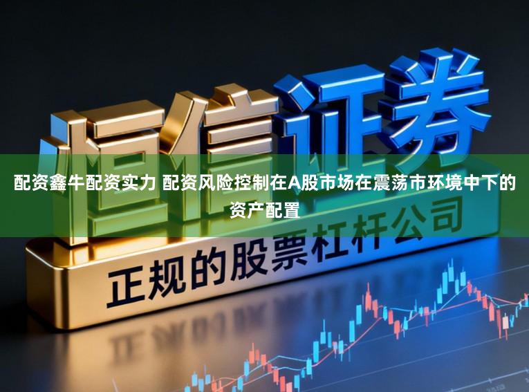 配资鑫牛配资实力 配资风险控制在A股市场在震荡市环境中下的资产配置
