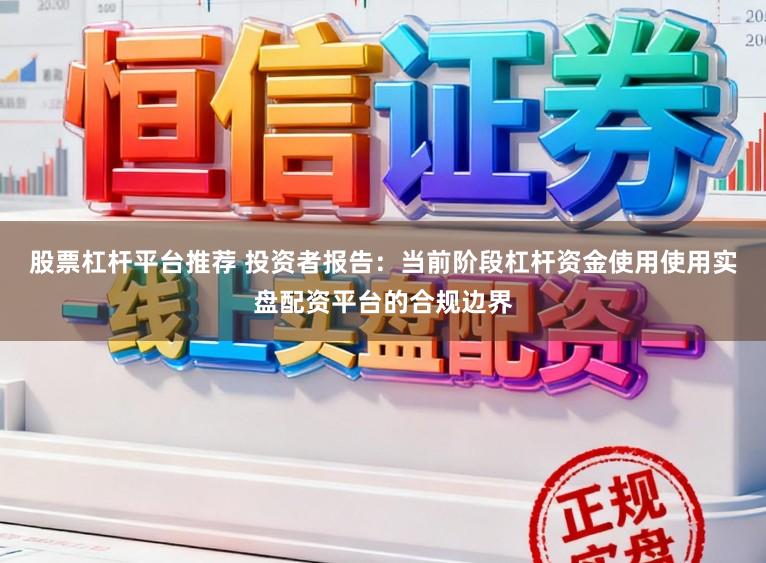 股票杠杆平台推荐 投资者报告:当前阶段杠杆资金使用使用实盘配资平台的合规边界