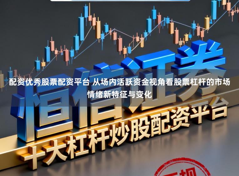 配资优秀股票配资平台 从场内活跃资金视角看股票杠杆的市场情绪新特征与变化