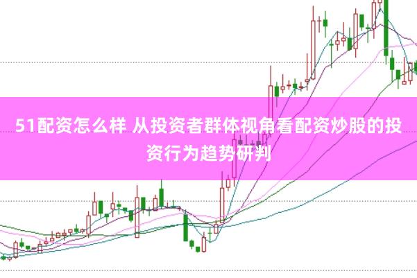 51配资怎么样 从投资者群体视角看配资炒股的投资行为趋势研判