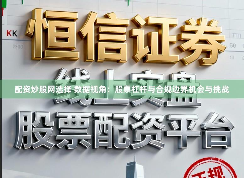 配资炒股网选择 数据视角：股票杠杆与合规边界机会与挑战