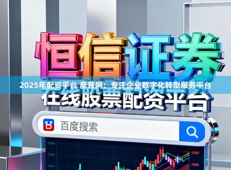 2025年配资平台 彦普网：专注企业数字化转型服务平台
