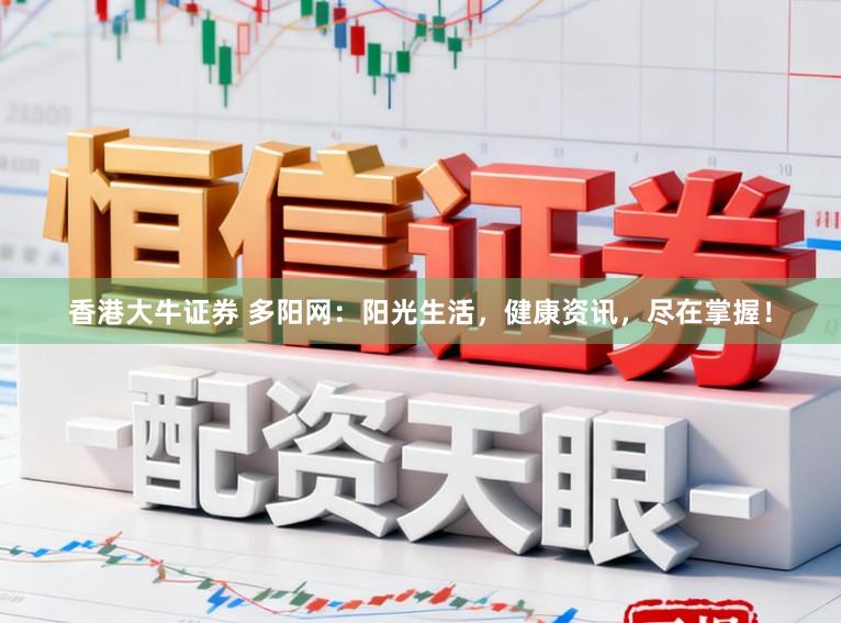 香港大牛证券 多阳网：阳光生活，健康资讯，尽在掌握！