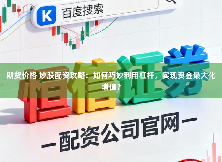 期货价格 炒股配资攻略：如何巧妙利用杠杆，实现资金最大化增值？