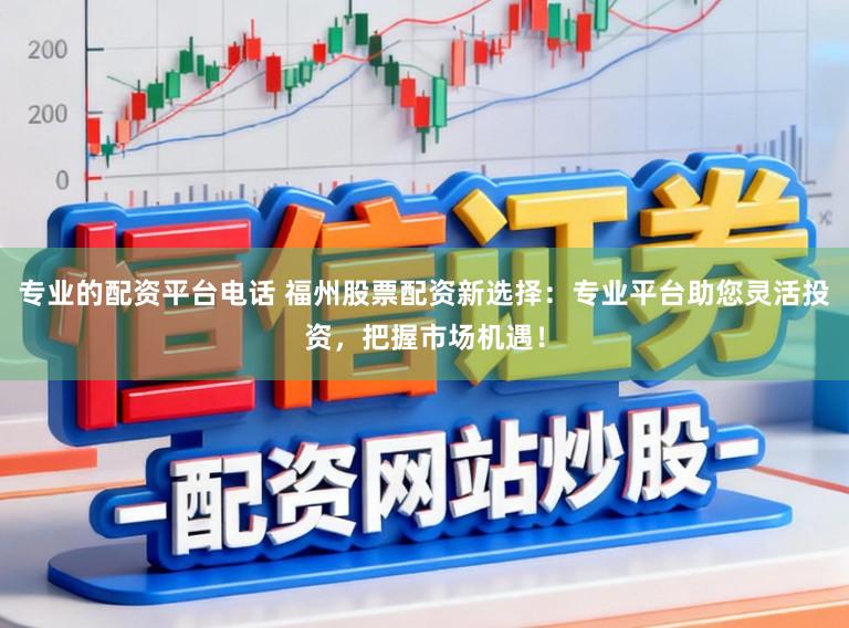 专业的配资平台电话 福州股票配资新选择:专业平台助您灵活投资,把握市场机遇!