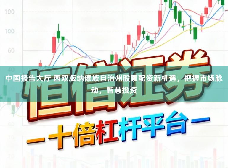 中国报告大厅 西双版纳傣族自治州股票配资新机遇,把握市场脉动,智慧投资