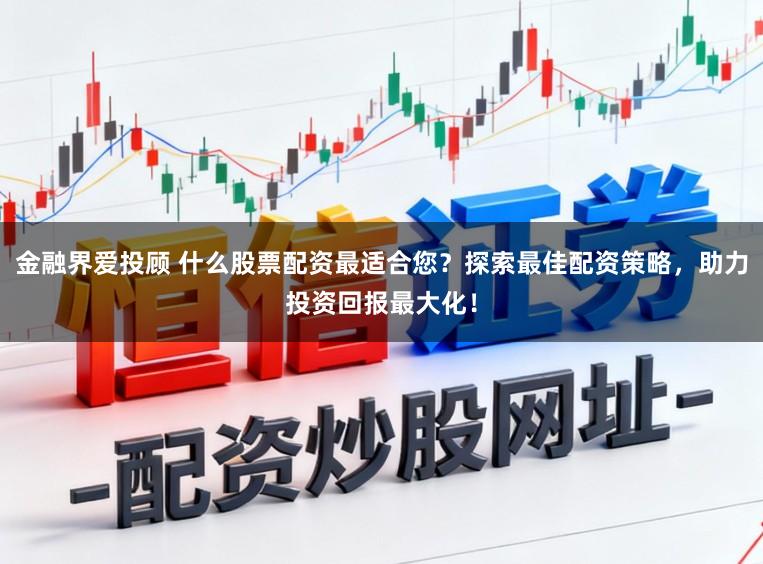 金融界爱投顾 什么股票配资最适合您?探索最佳配资策略,助力投资回报最大化!