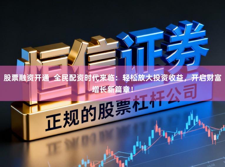 股票融资开通 全民配资时代来临:轻松放大投资收益,开启财富增长新篇章!