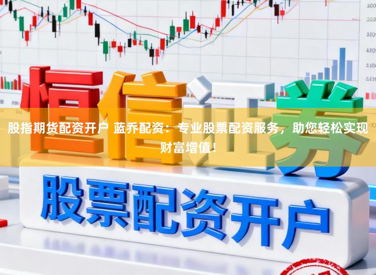 股指期货配资开户 蓝乔配资:专业股票配资服务,助您轻松实现财富增值!