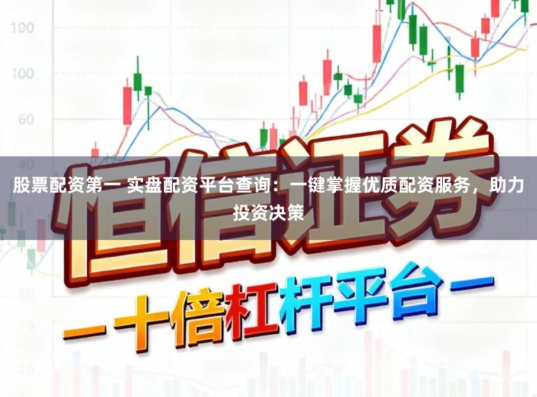 股票配资第一 实盘配资平台查询:一键掌握优质配资服务,助力投资决策
