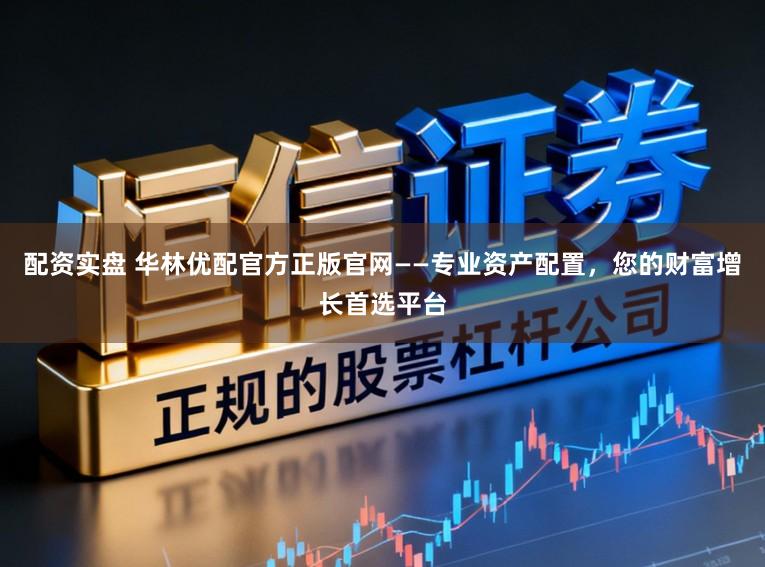 配资实盘 华林优配官方正版官网——专业资产配置,您的财富增长首选平台