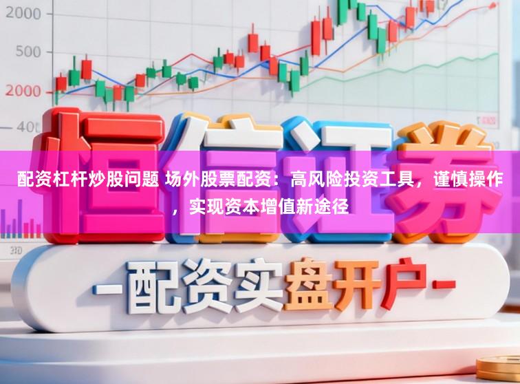 配资杠杆炒股问题 场外股票配资：高风险投资工具，谨慎操作，实现资本增值新途径