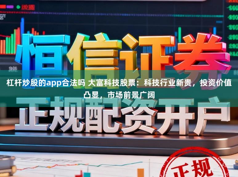 杠杆炒股的app合法吗 大富科技股票：科技行业新贵，投资价值凸显，市场前景广阔