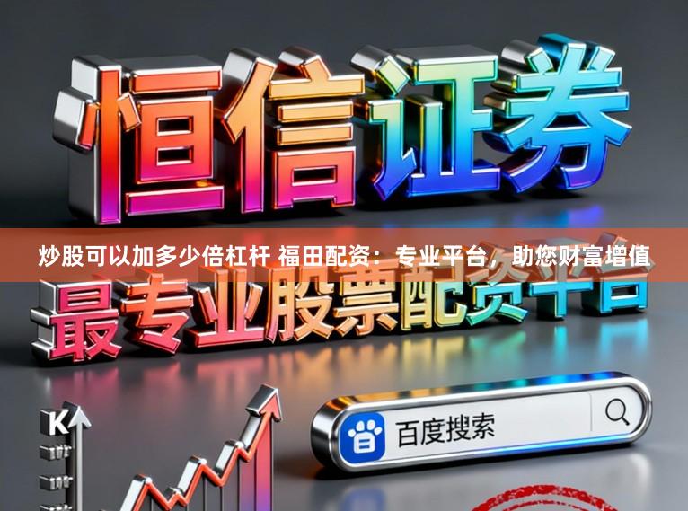 炒股可以加多少倍杠杆 福田配资：专业平台，助您财富增值