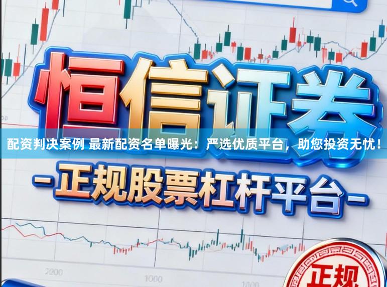 配资判决案例 最新配资名单曝光：严选优质平台，助您投资无忧！