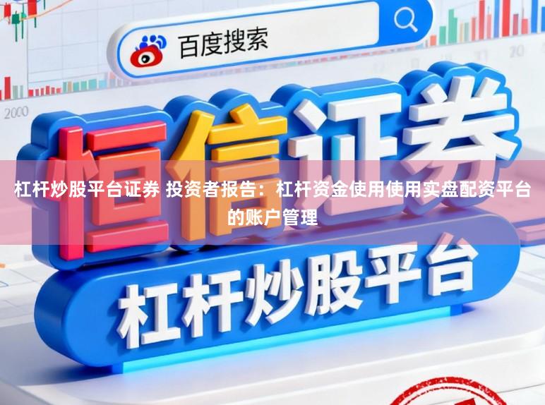 杠杆炒股平台证券 投资者报告:杠杆资金使用使用实盘配资平台的账户管理