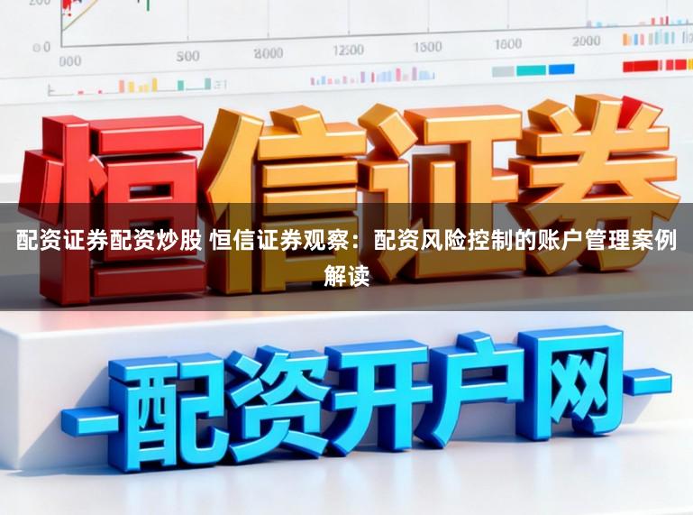 配资证券配资炒股 恒信证券观察:配资风险控制的账户管理案例解读