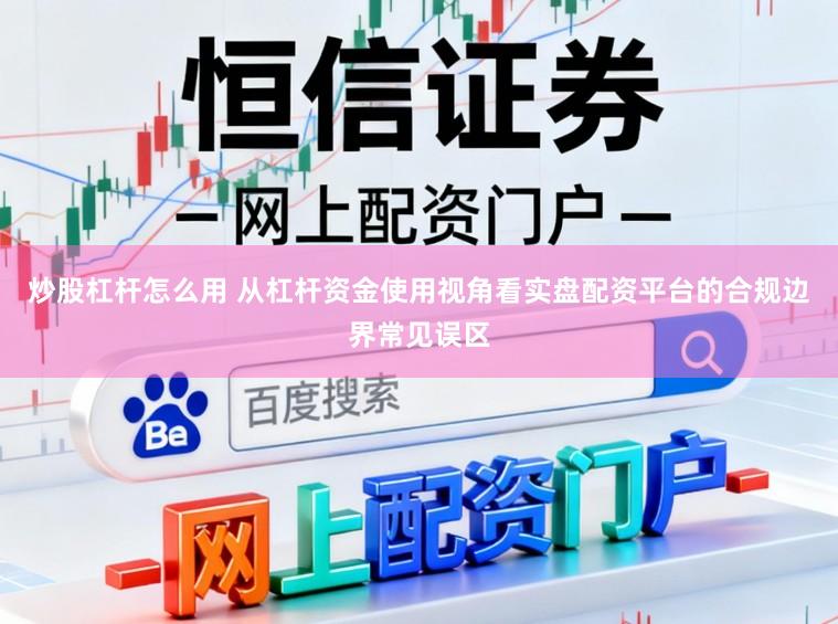 炒股杠杆怎么用 从杠杆资金使用视角看实盘配资平台的合规边界常见误区
