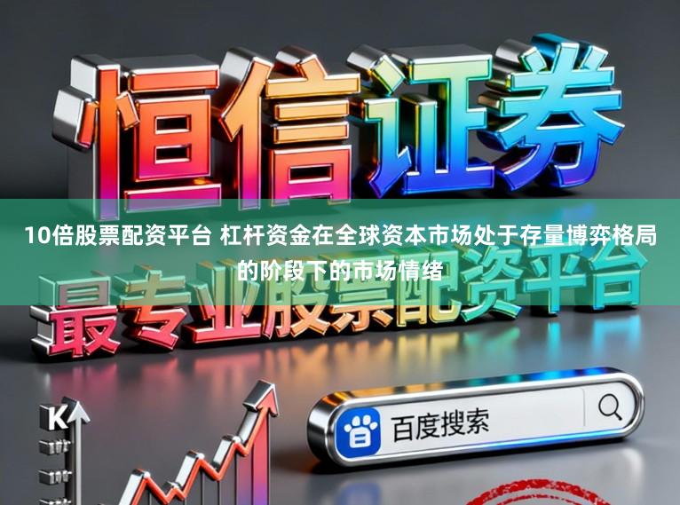 10倍股票配资平台 杠杆资金在全球资本市场处于存量博弈格局的阶段下的市场情绪
