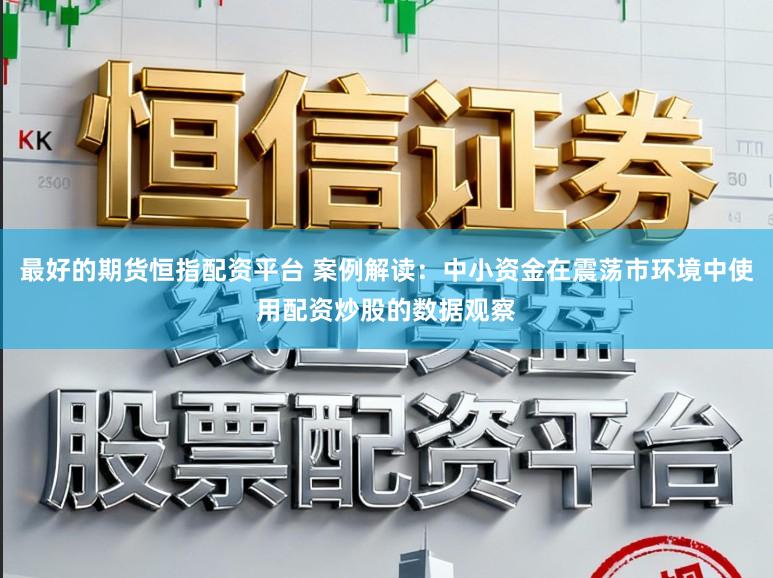 最好的期货恒指配资平台 案例解读：中小资金在震荡市环境中使用配资炒股的数据观察