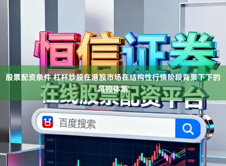 股票配资条件 杠杆炒股在港股市场在结构性行情阶段背景下下的风控体系