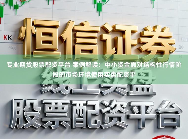 专业期货股票配资平台 案例解读：中小资金面对结构性行情阶段的市场环境使用实盘配资平
