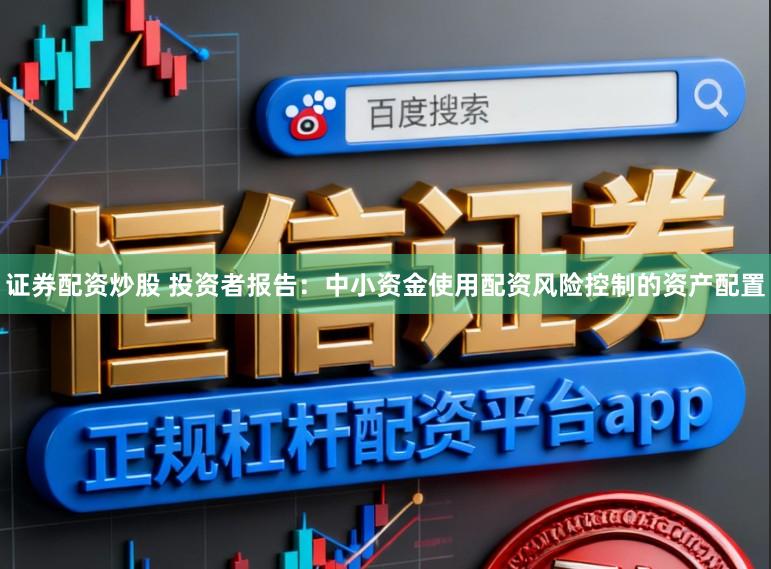 证券配资炒股 投资者报告：中小资金使用配资风险控制的资产配置