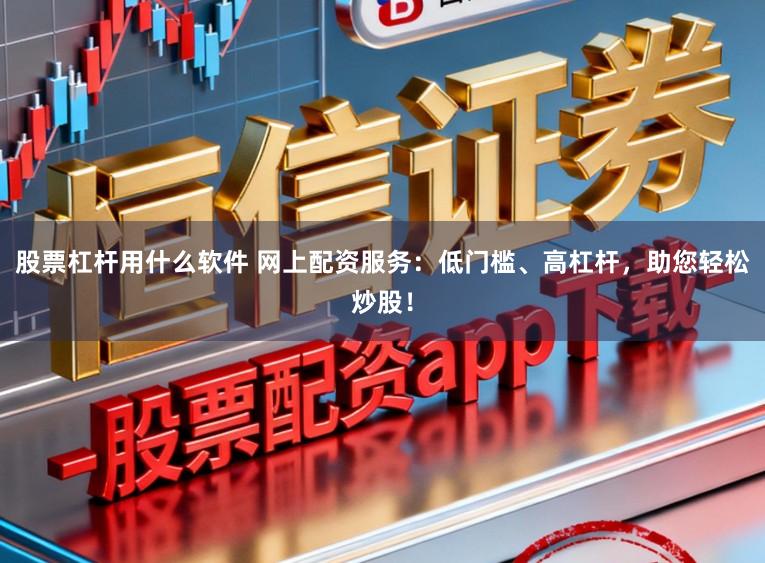 股票杠杆用什么软件 网上配资服务：低门槛、高杠杆，助您轻松炒股！