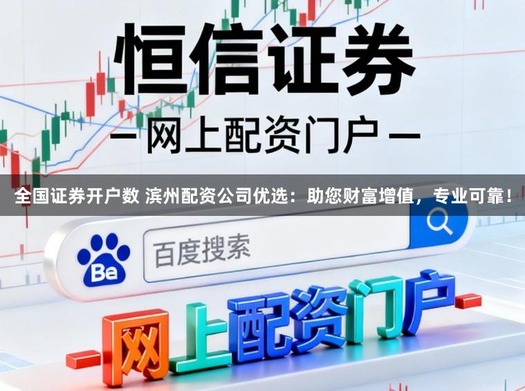 全国证券开户数 滨州配资公司优选：助您财富增值，专业可靠！