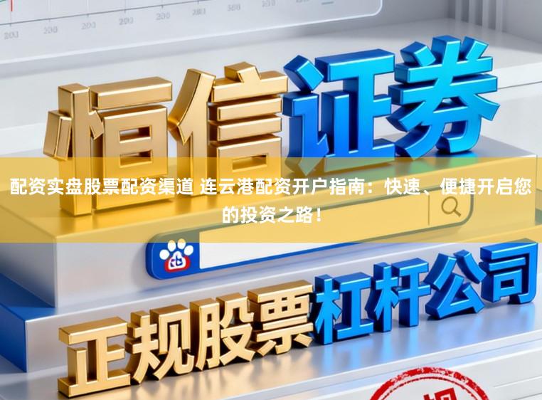 配资实盘股票配资渠道 连云港配资开户指南：快速、便捷开启您的投资之路！