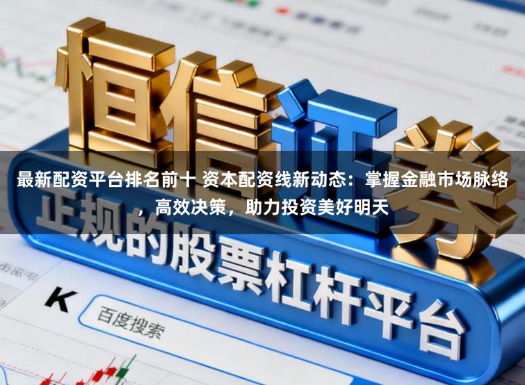 最新配资平台排名前十 资本配资线新动态：掌握金融市场脉络，高效决策，助力投资美好明天